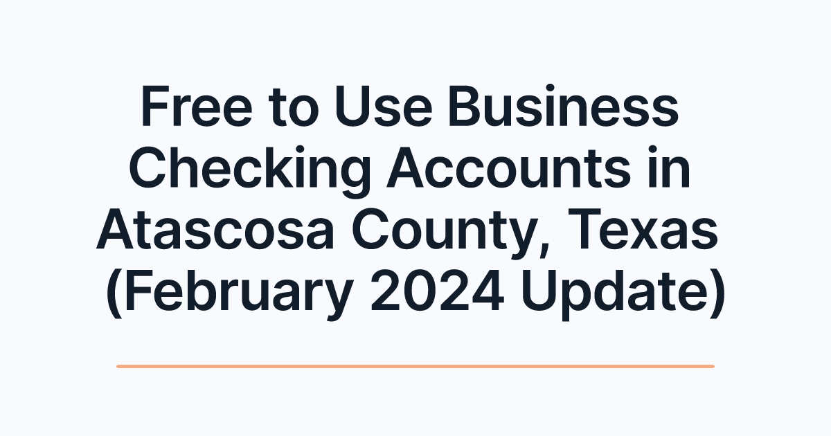Free to Use Business Checking Accounts in Atascosa County, Texas (February 2024 Update)